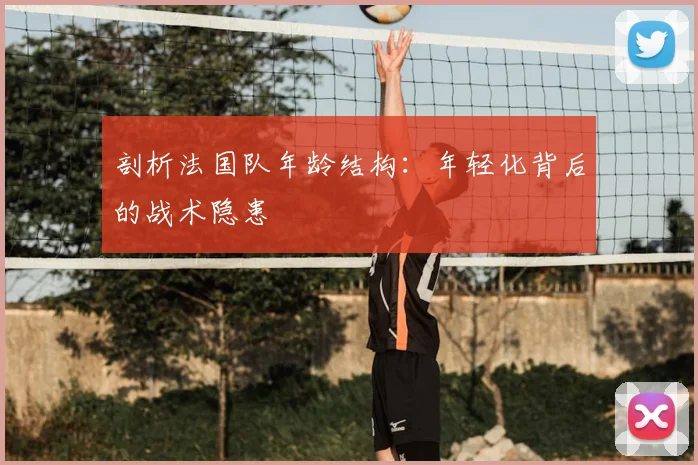剖析法国队年龄结构:年轻化背后的战术隐患