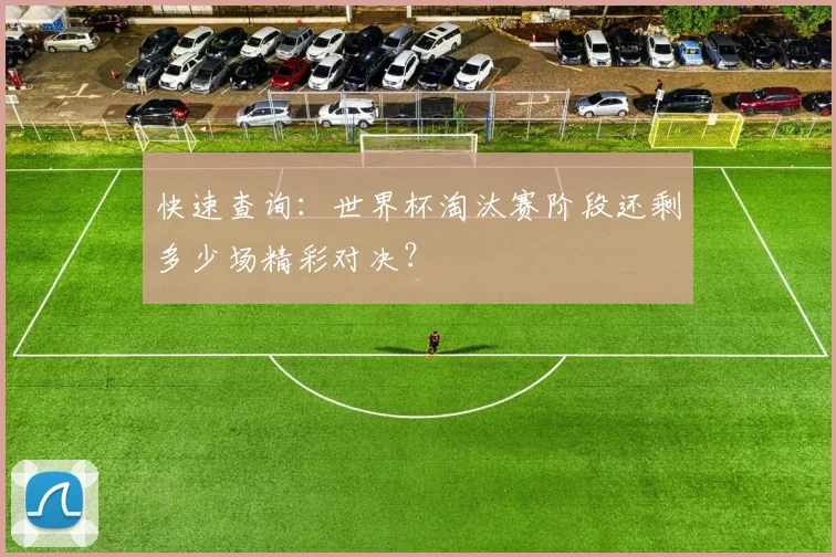 快速查询：世界杯淘汰赛阶段还剩多少场精彩对决？